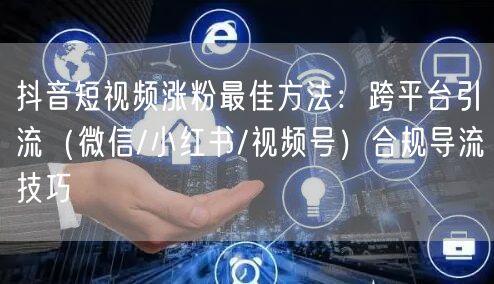 抖音短视频涨粉最佳方法：跨平台引流（微信/小红书/视频号）合规导流技巧
