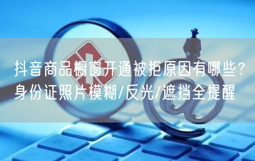 抖音商品橱窗开通被拒原因有哪些?身份证照片模糊/反光/遮挡全提醒