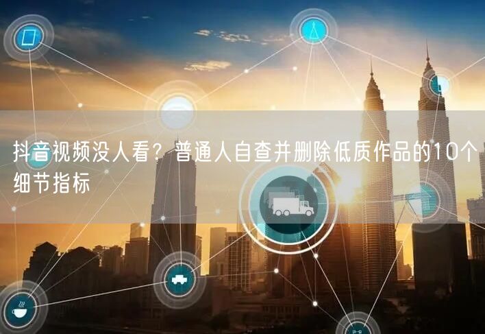 抖音视频没人看?普通人自查并删除低质作品的10个细节指标