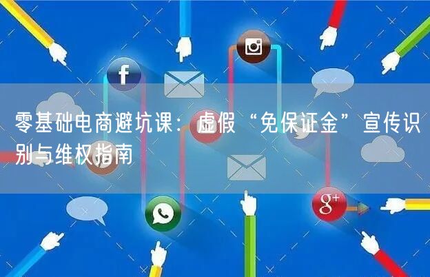 零基础电商避坑课：虚假“免保证金”宣传识别与维权指南