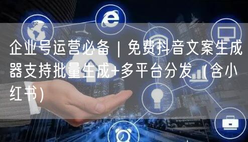 企业号运营必备|免费抖音文案生成器支持批量生成+多平台分发(含小红书)