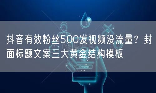 抖音有效粉丝500发视频没流量?封面标题文案三大黄金结构模板