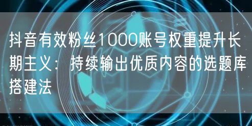 抖音有效粉丝1000账号权重提升长期主义:持续输出优质内容的选题库搭建法