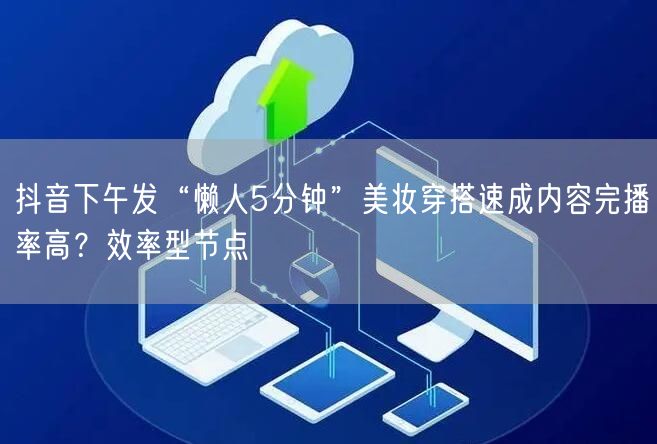 抖音下午发“懒人5分钟”美妆穿搭速成内容完播率高?效率型节点