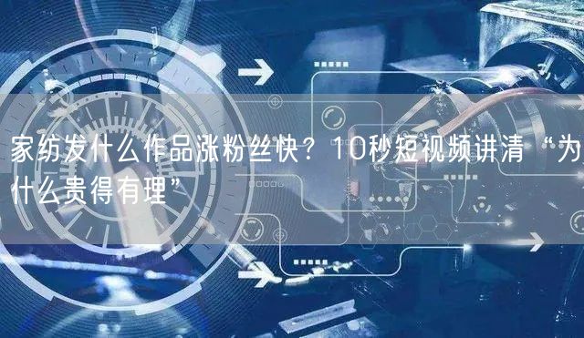 家纺发什么作品涨粉丝快?10秒短视频讲清“为什么贵得有理”