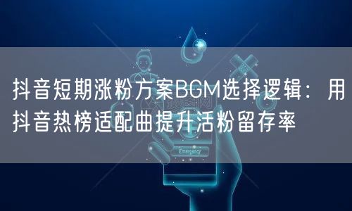 抖音短期涨粉方案BGM选择逻辑:用抖音热榜适配曲提升活粉留存率
