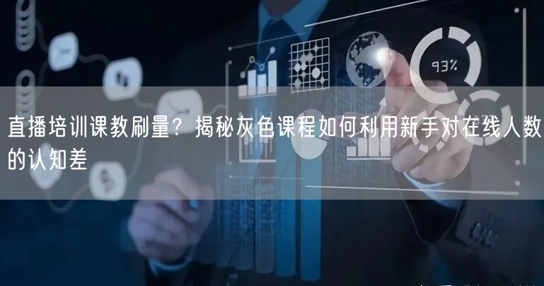 直播培训课教刷量?揭秘灰色课程如何利用新手对在线人数的认知差