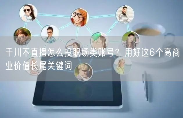 千川不直播怎么投职场类账号?用好这6个高商业价值长尾关键词