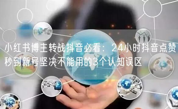 小红书博主转战抖音必看:24小时抖音点赞秒到新号坚决不能用的3个认知误区