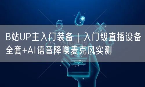 B站UP主入门装备|入门级直播设备全套+AI语音降噪麦克风实测