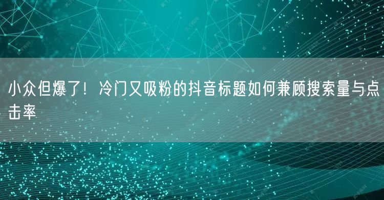 小众但爆了!冷门又吸粉的抖音标题如何兼顾搜索量与点击率