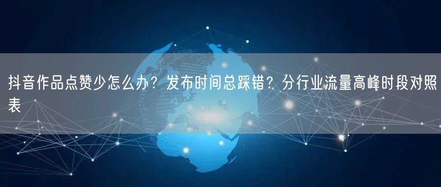 抖音作品点赞少怎么办?发布时间总踩错?分行业流量高峰时段对照表
