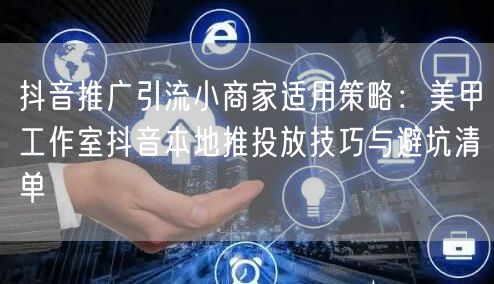 抖音推广引流小商家适用策略：美甲工作室抖音本地推投放技巧与避坑清单