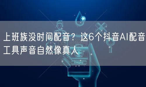 上班族没时间配音？这6个抖音AI配音工具声音自然像真人