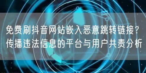 免费刷抖音网站嵌入恶意跳转链接？传播违法信息的平台与用户共责分析