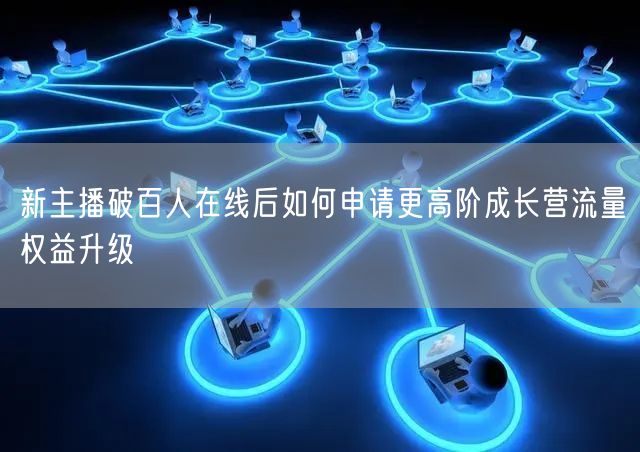 新主播破百人在线后如何申请更高阶成长营流量权益升级