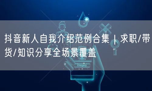 抖音新人自我介绍范例合集|求职/带货/知识分享全场景覆盖