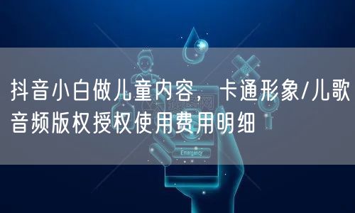 抖音小白做儿童内容,卡通形象/儿歌音频版权授权使用费用明细
