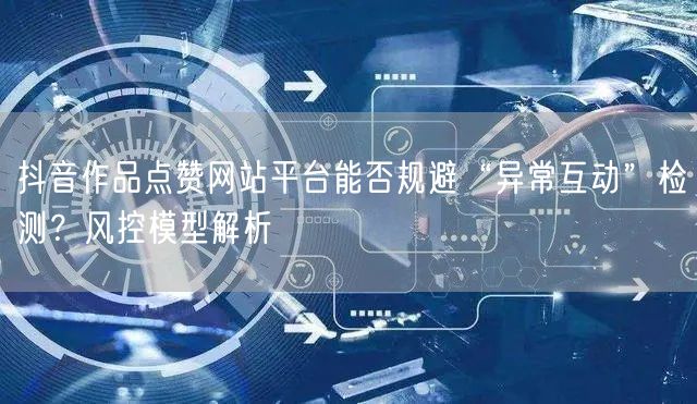 抖音作品点赞网站平台能否规避“异常互动”检测?风控模型解析