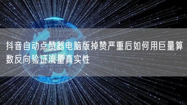 抖音自动点赞器电脑版掉赞严重后如何用巨量算数反向验证流量真实性