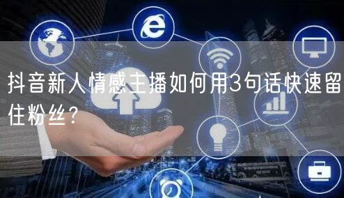 抖音新人情感主播如何用3句话快速留住粉丝?