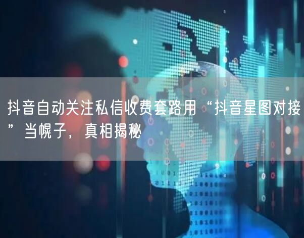 抖音自动关注私信收费套路用“抖音星图对接”当幌子,真相揭秘