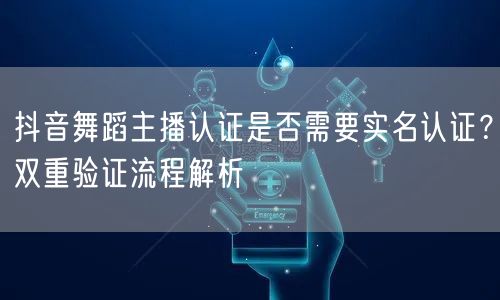 抖音舞蹈主播认证是否需要实名认证？双重验证流程解析