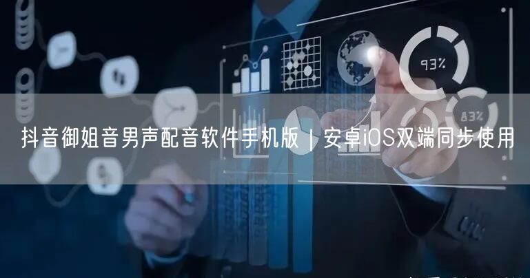 抖音御姐音男声配音软件手机版|安卓iOS双端同步使用