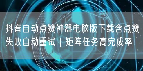 抖音自动点赞神器电脑版下载含点赞失败自动重试|矩阵任务高完成率