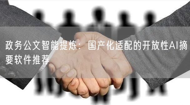 政务公文智能提炼:国产化适配的开放性AI摘要软件推荐
