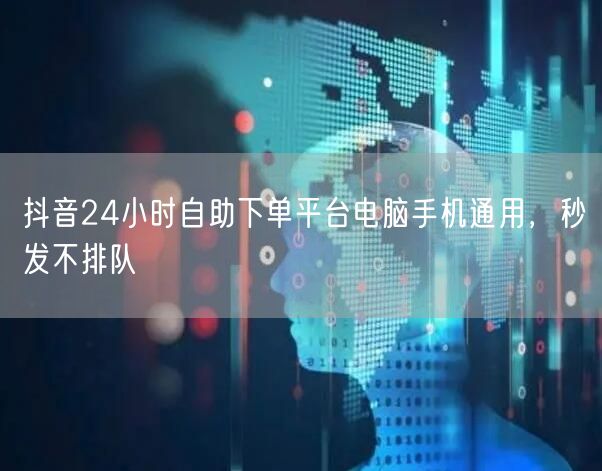抖音24小时自助下单平台电脑手机通用,秒发不排队