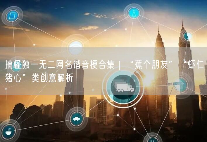 搞怪独一无二网名谐音梗合集|“蕉个朋友”“虾仁猪心”类创意解析