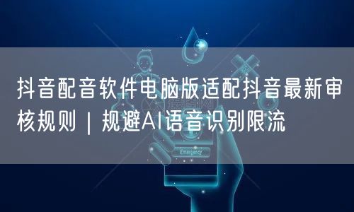 抖音配音软件电脑版适配抖音最新审核规则|规避AI语音识别限流