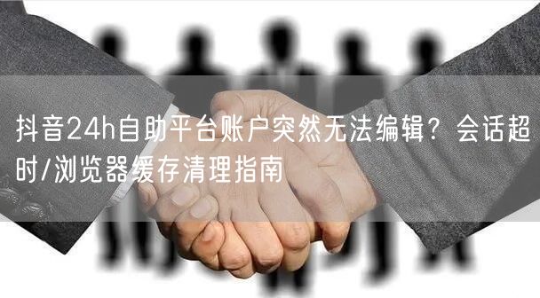 抖音24h自助平台账户突然无法编辑?会话超时/浏览器缓存清理指南