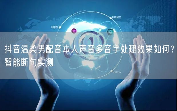 抖音温柔男配音本人声音多音字处理效果如何?智能断句实测