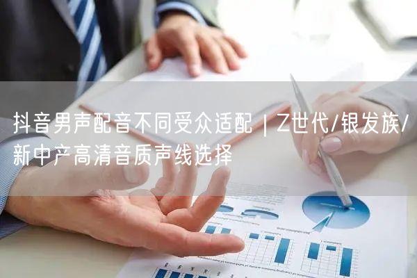 抖音男声配音不同受众适配|Z世代/银发族/新中产高清音质声线选择