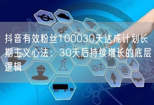 抖音有效粉丝100030天达成计划长期主义心法:30天后持续增长的底层逻辑