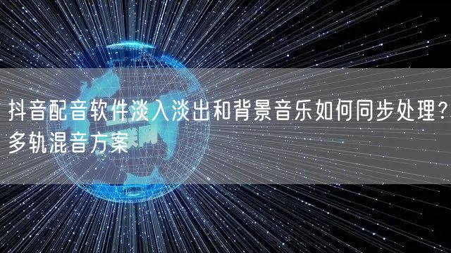 抖音配音软件淡入淡出和背景音乐如何同步处理?多轨混音方案