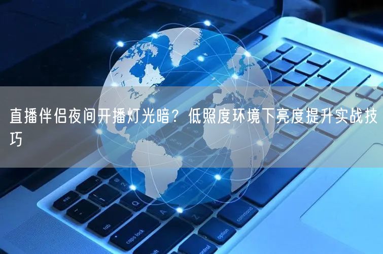 直播伴侣夜间开播灯光暗？低照度环境下亮度提升实战技巧