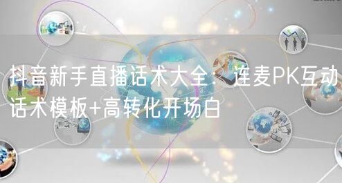 抖音新手直播话术大全：连麦PK互动话术模板+高转化开场白