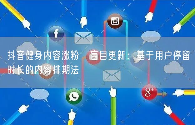 抖音健身内容涨粉≠盲目更新：基于用户停留时长的内容排期法