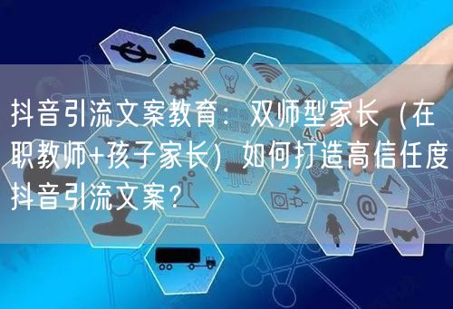 抖音引流文案教育:双师型家长(在职教师+孩子家长)如何打造高信任度抖音引流文案?