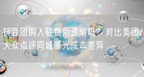 抖音团购入驻费用透明吗?对比美团/大众点评同城曝光成本差异
