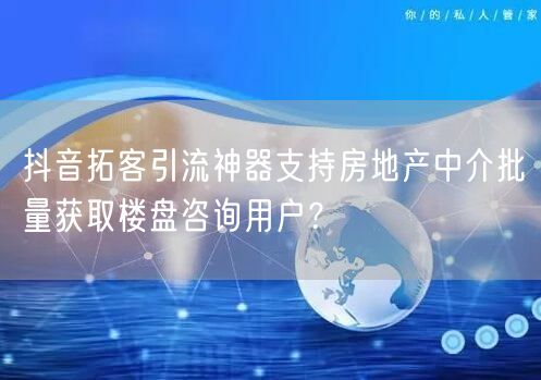 抖音拓客引流神器支持房地产中介批量获取楼盘咨询用户?