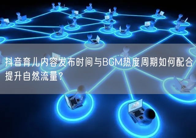 抖音育儿内容发布时间与BGM热度周期如何配合提升自然流量?