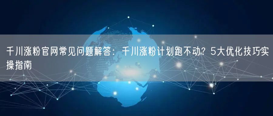 千川涨粉官网常见问题解答:千川涨粉计划跑不动?5大优化技巧实操指南