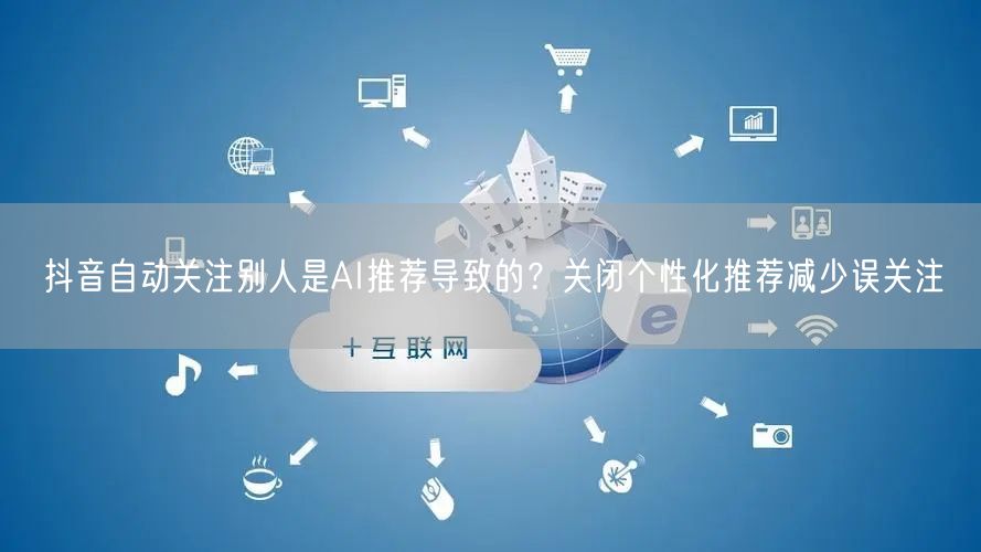 抖音自动关注别人是AI推荐导致的?关闭个性化推荐减少误关注