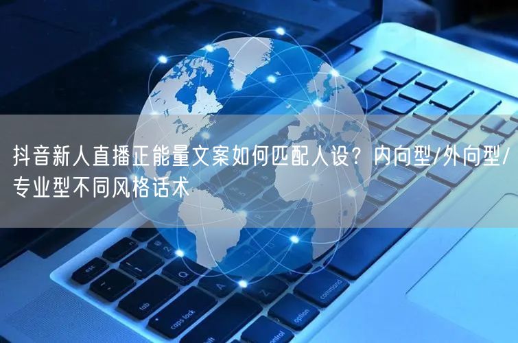 抖音新人直播正能量文案如何匹配人设?内向型/外向型/专业型不同风格话术
