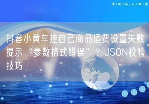 抖音小黄车挂自己商品运费设置失败提示“参数格式错误”?JSON校验技巧