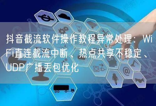 抖音截流软件操作教程异常处理:WiFi直连截流中断、热点共享不稳定、UDP广播丢